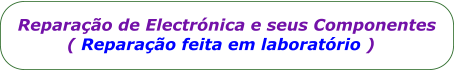 Reparao de Electrnica e seus Componentes          ( Reparao feita em laboratrio )